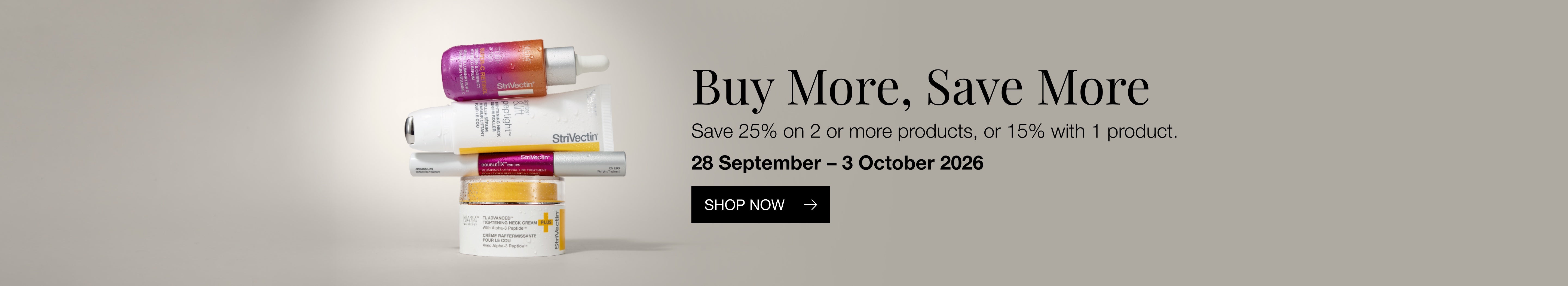 Buy More, Save More. Save 25% on 2 or more products, or 15% on 1 product. 28 September to 3 October 2026.